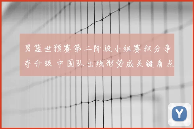 男篮世预赛第二阶段小组赛积分争夺升级 中国队出线形势成关键看点
