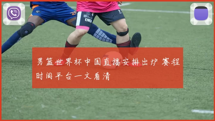 男篮世界杯中国直播安排出炉 赛程时间平台一文看清
