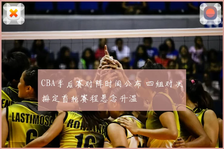 CBA季后赛对阵时间公布 四组对决排定首轮赛程悬念升温