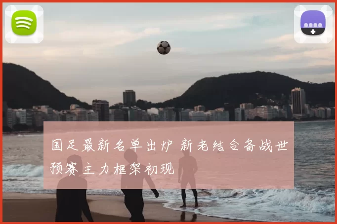 国足最新名单出炉 新老结合备战世预赛主力框架初现