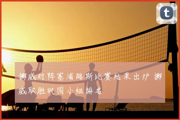 挪威对阵塞浦路斯比赛结果出炉 挪威取胜巩固小组排名
