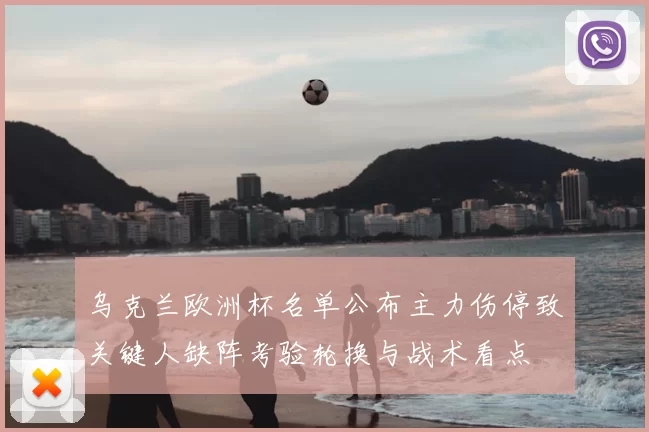 乌克兰欧洲杯名单公布主力伤停致关键人缺阵考验轮换与战术看点