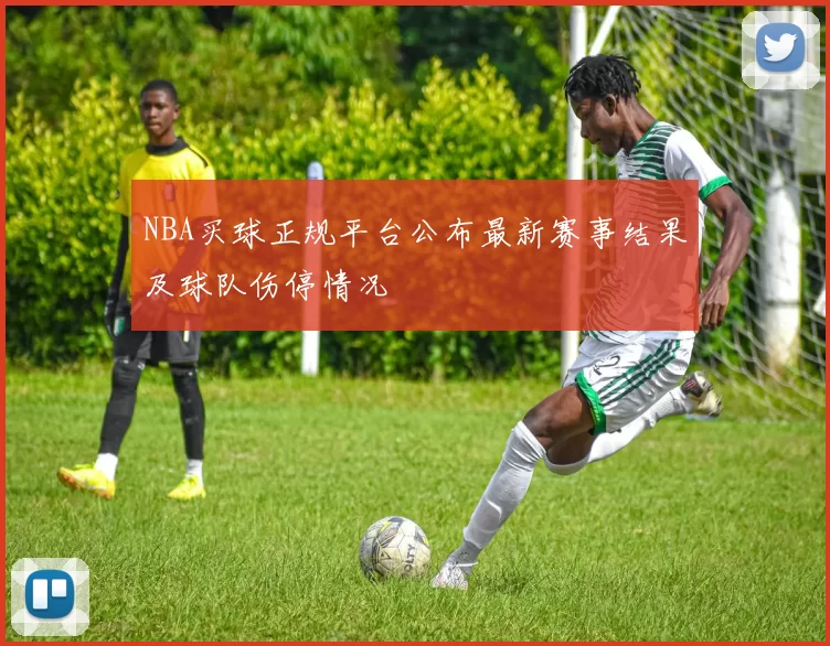 NBA买球正规平台公布最新赛事结果及球队伤停情况
