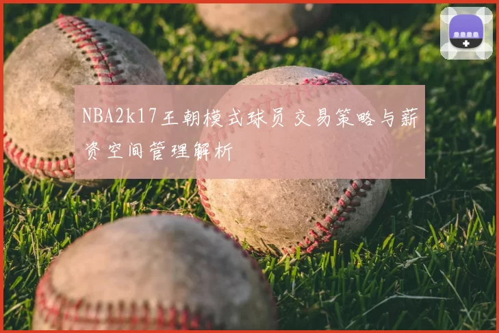 NBA2k17王朝模式球员交易策略与薪资空间管理解析