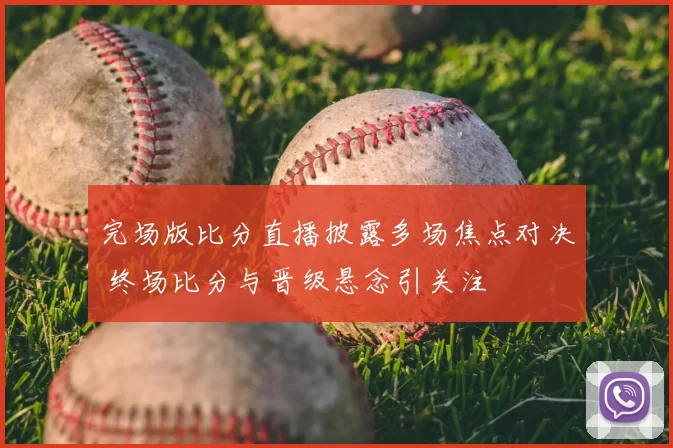 完场版比分直播披露多场焦点对决 终场比分与晋级悬念引关注