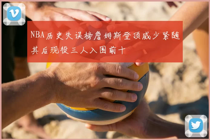 NBA历史失误榜詹姆斯登顶威少紧随其后现役三人入围前十
