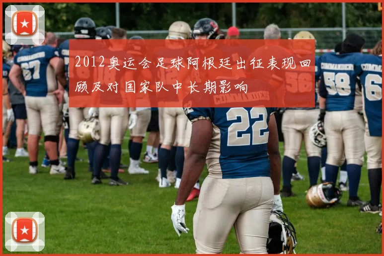 2012奥运会足球阿根廷出征表现回顾及对国家队中长期影响