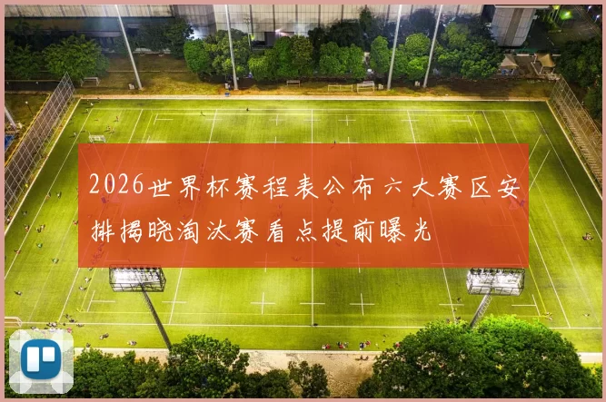 2026世界杯赛程表公布六大赛区安排揭晓淘汰赛看点提前曝光