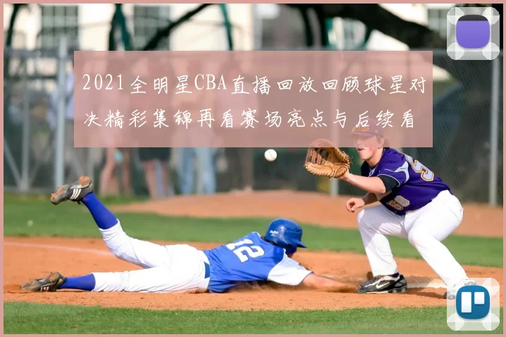 2021全明星CBA直播回放回顾球星对决精彩集锦再看赛场亮点与后续看点