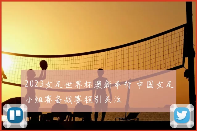 2023女足世界杯澳新举行 中国女足小组赛备战赛程引关注