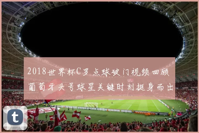 2018世界杯C罗点球破门视频回顾 葡萄牙头号球星关键时刻挺身而出