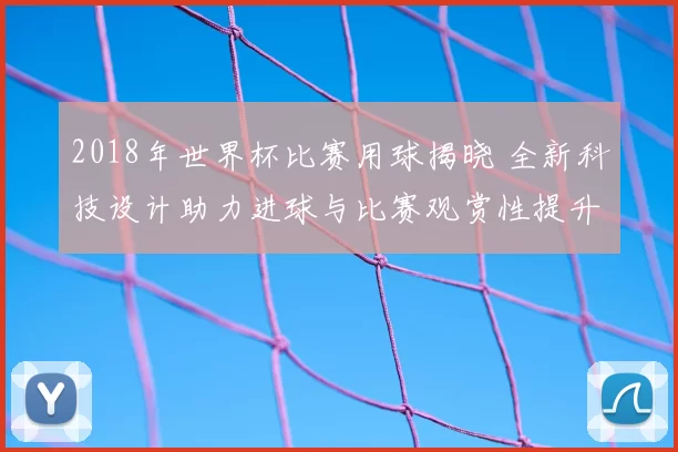 2018年世界杯比赛用球揭晓 全新科技设计助力进球与比赛观赏性提升