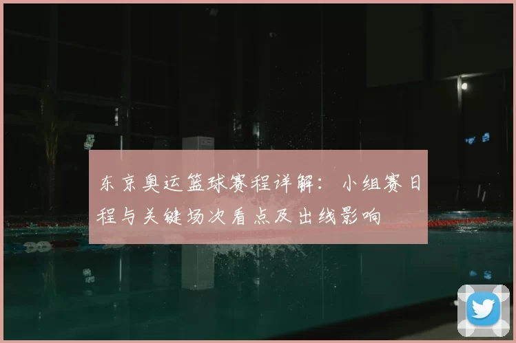 东京奥运篮球赛程详解：小组赛日程与关键场次看点及出线影响