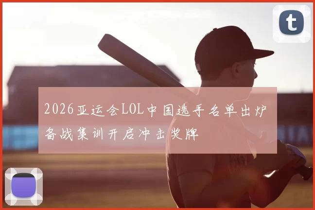 2026亚运会LOL中国选手名单出炉 备战集训开启冲击奖牌