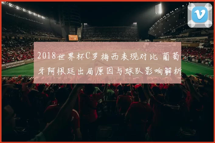 2018世界杯C罗梅西表现对比 葡萄牙阿根廷出局原因与球队影响解析