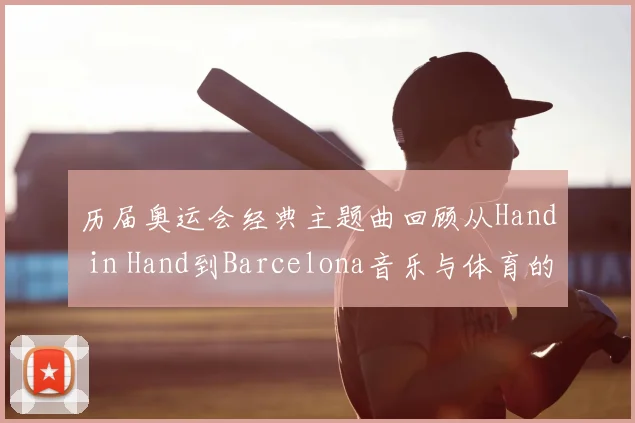 历届奥运会经典主题曲回顾从Hand in Hand到Barcelona音乐与体育的融合