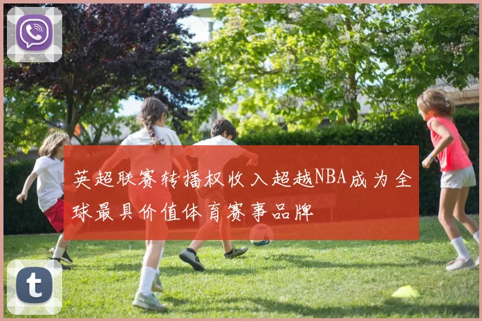英超联赛转播权收入超越NBA成为全球最具价值体育赛事品牌