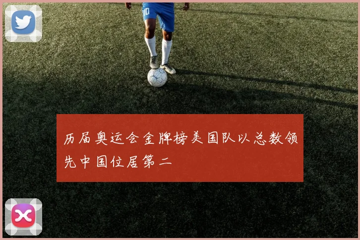 历届奥运会金牌榜美国队以总数领先中国位居第二