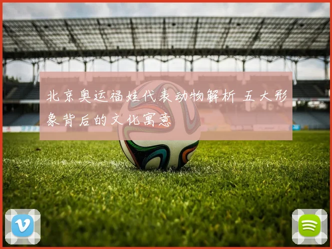 北京奥运福娃代表动物解析 五大形象背后的文化寓意