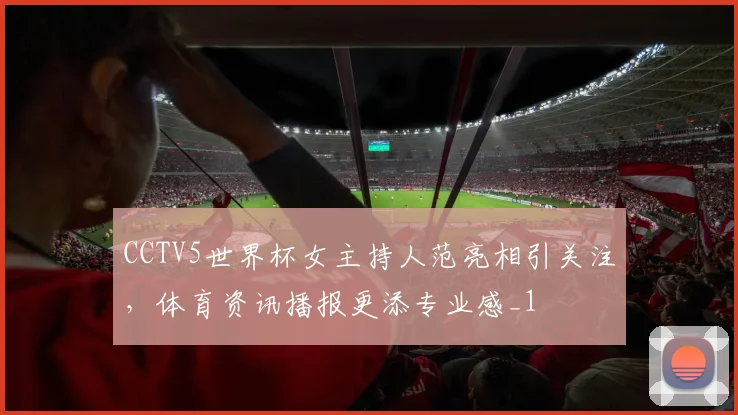 CCTV5世界杯女主持人范亮相引关注,体育资讯播报更添专业感_1