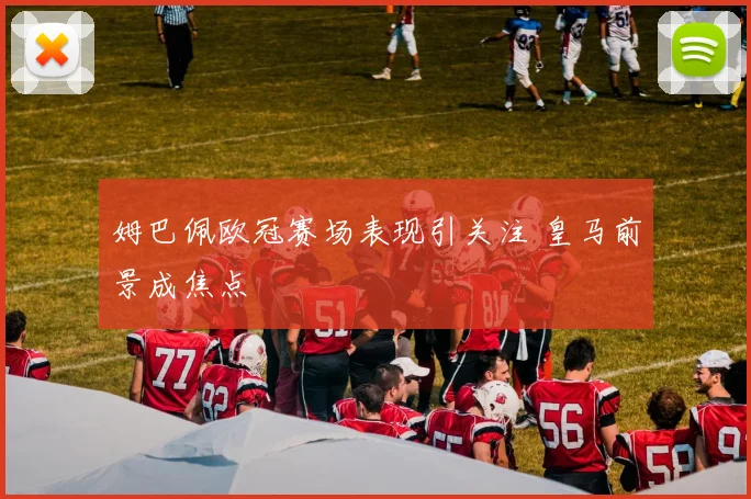 姆巴佩欧冠赛场表现引关注 皇马前景成焦点