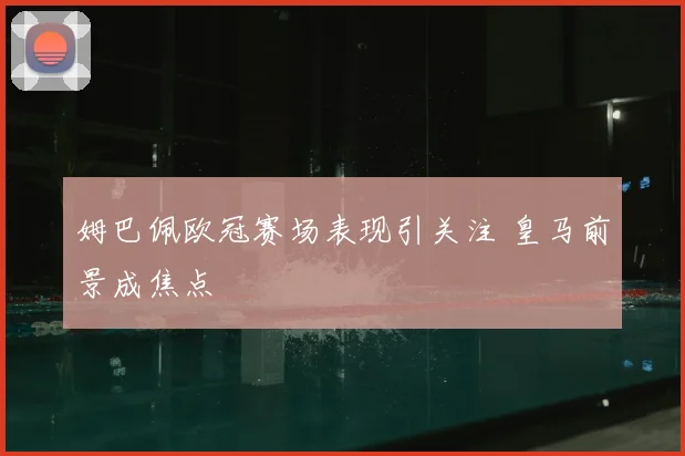 姆巴佩欧冠赛场表现引关注 皇马前景成焦点