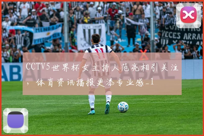 CCTV5世界杯女主持人范亮相引关注,体育资讯播报更添专业感_1