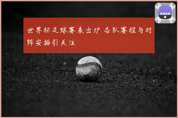 世界杯足球赛表出炉 各队赛程与对阵安排引关注