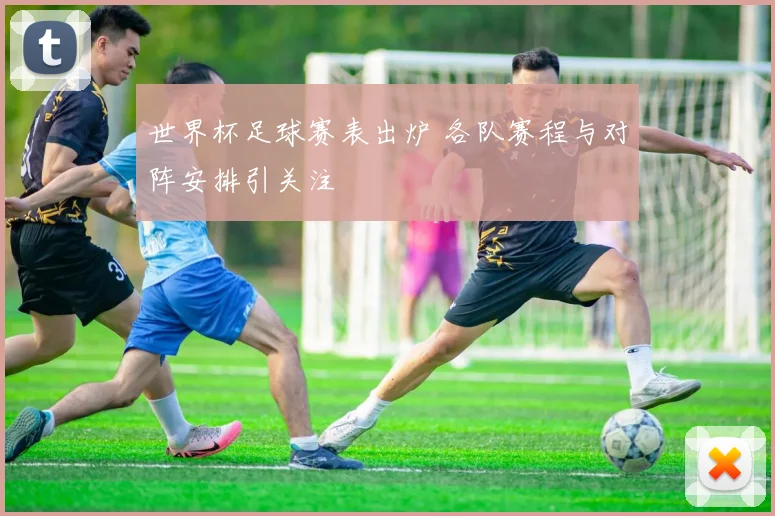 世界杯足球赛表出炉 各队赛程与对阵安排引关注