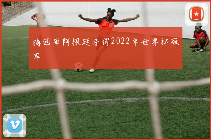 梅西率阿根廷夺得2022年世界杯冠军