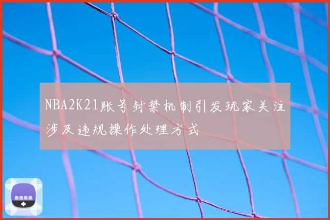 NBA2K21账号封禁机制引发玩家关注涉及违规操作处理方式