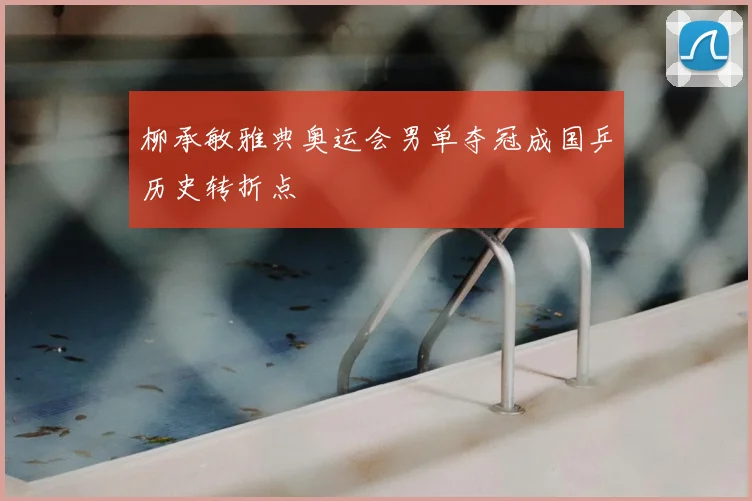 柳承敏雅典奥运会男单夺冠成国乒历史转折点