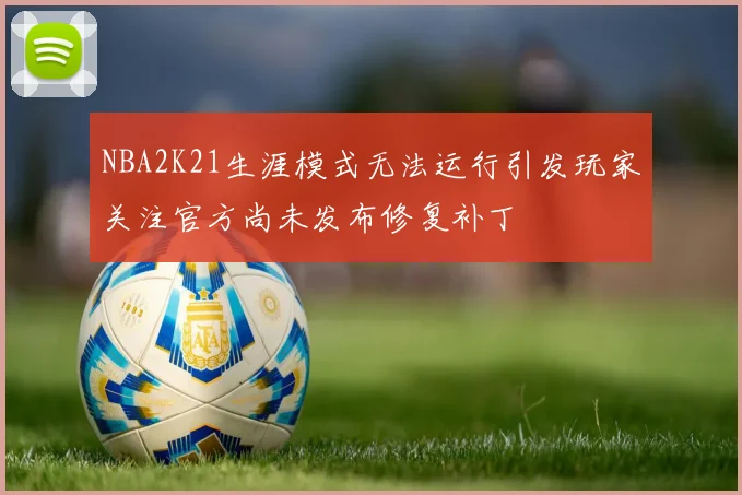 NBA2K21生涯模式无法运行引发玩家关注官方尚未发布修复补丁