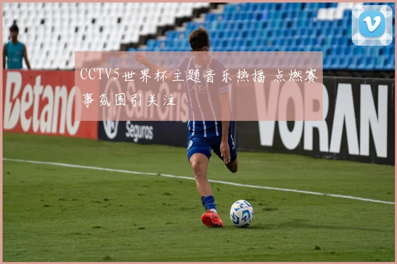 CCTV5世界杯主题音乐热播 点燃赛事氛围引关注