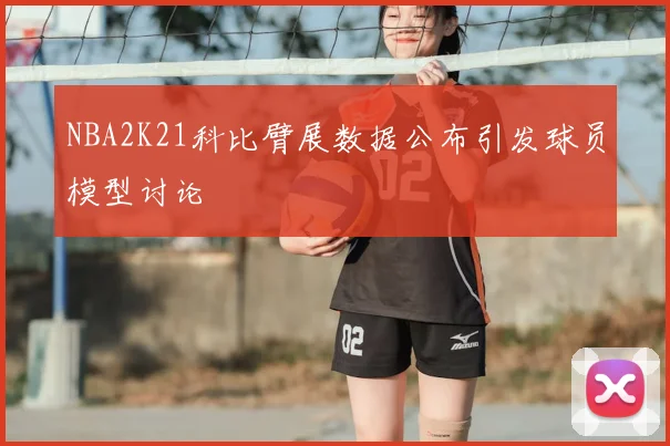 NBA2K21科比臂展数据公布引发球员模型讨论